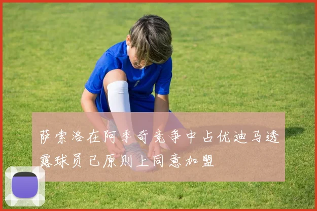 萨索洛在阿季奇竞争中占优迪马透露球员已原则上同意加盟